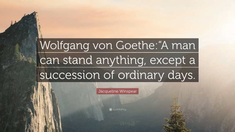 Jacqueline Winspear Quote: “Wolfgang von Goethe:“A man can stand anything, except a succession of ordinary days.”