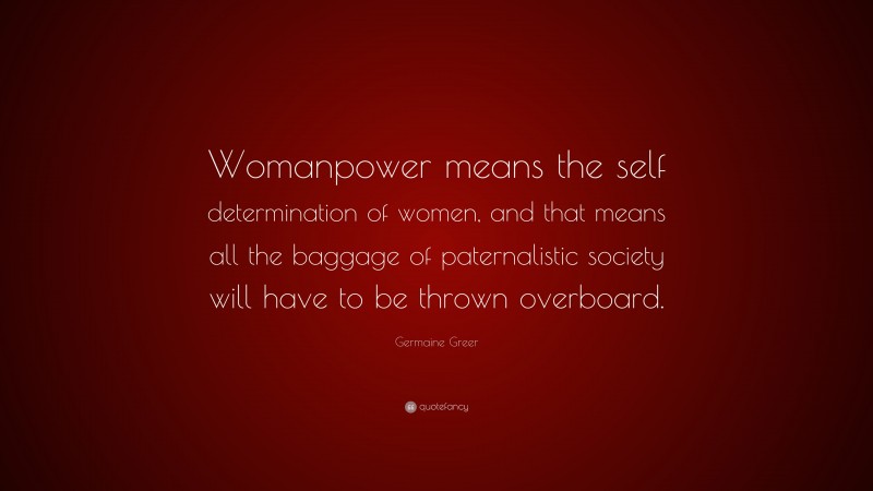 Germaine Greer Quote: “Womanpower means the self determination of women, and that means all the baggage of paternalistic society will have to be thrown overboard.”