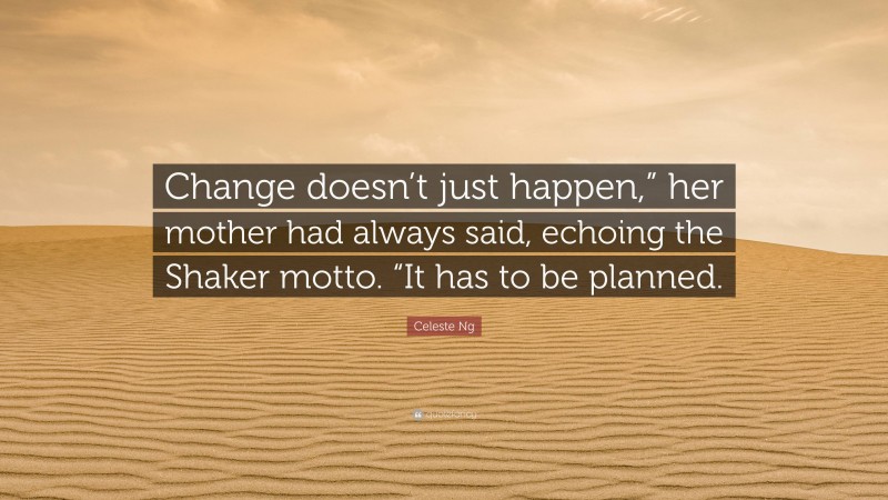 Celeste Ng Quote: “Change doesn’t just happen,” her mother had always said, echoing the Shaker motto. “It has to be planned.”