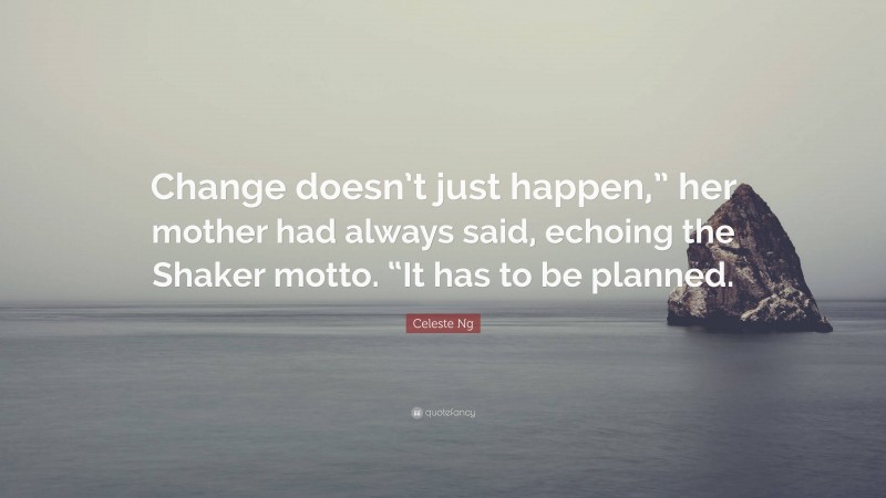 Celeste Ng Quote: “Change doesn’t just happen,” her mother had always said, echoing the Shaker motto. “It has to be planned.”
