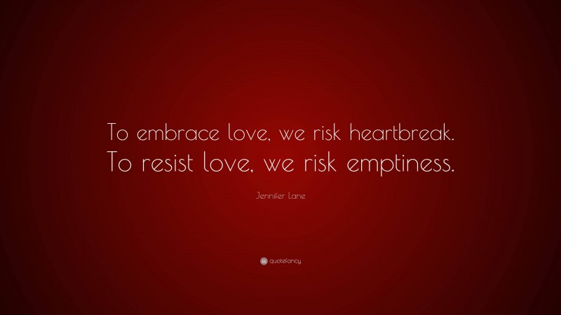 Jennifer Lane Quote: “To embrace love, we risk heartbreak. To resist love, we risk emptiness.”