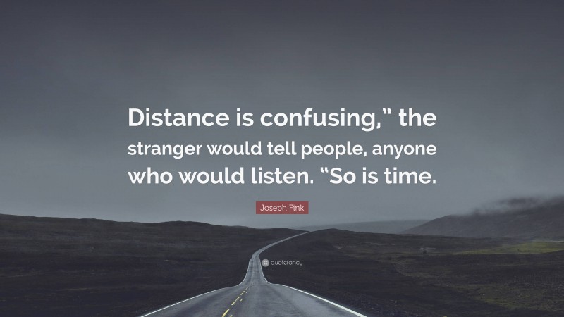 Joseph Fink Quote: “Distance is confusing,” the stranger would tell people, anyone who would listen. “So is time.”