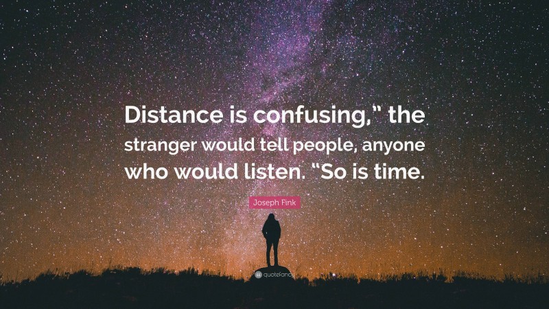 Joseph Fink Quote: “Distance is confusing,” the stranger would tell people, anyone who would listen. “So is time.”