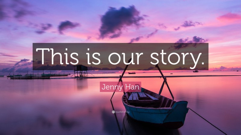 Jenny Han Quote: “This is our story.”