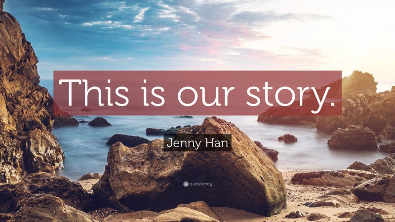 Jenny Han Quote: “This is our story.”