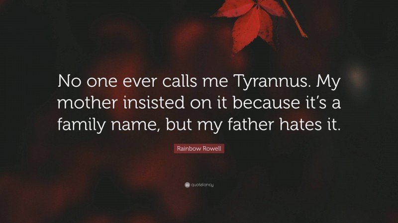 Rainbow Rowell Quote: “No one ever calls me Tyrannus. My mother insisted on it because it’s a family name, but my father hates it.”