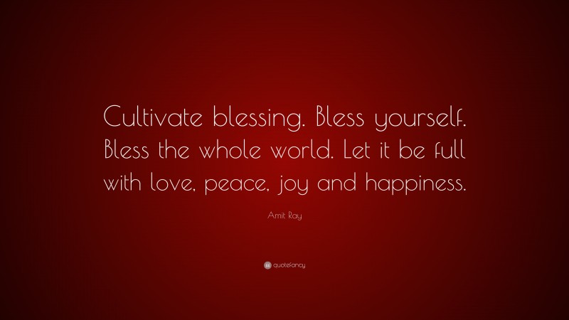 Amit Ray Quote: “Cultivate blessing. Bless yourself. Bless the whole world. Let it be full with love, peace, joy and happiness.”