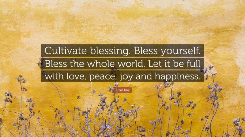 Amit Ray Quote: “Cultivate blessing. Bless yourself. Bless the whole world. Let it be full with love, peace, joy and happiness.”