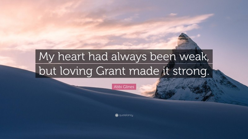 Abbi Glines Quote: “My heart had always been weak, but loving Grant made it strong.”