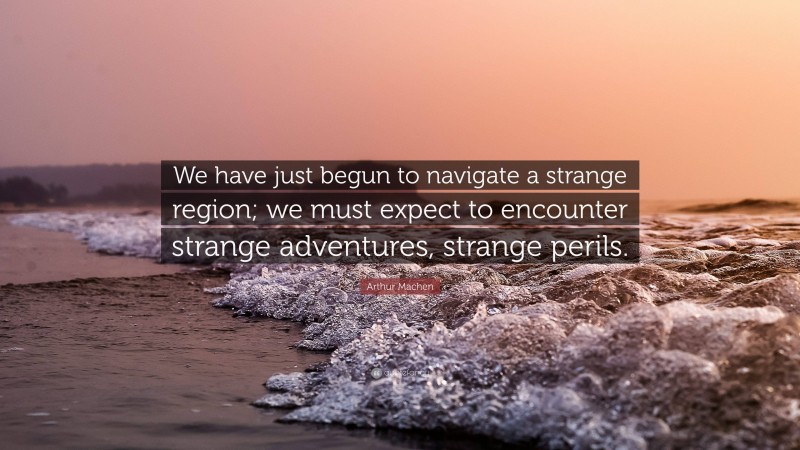 Arthur Machen Quote: “We have just begun to navigate a strange region; we must expect to encounter strange adventures, strange perils.”