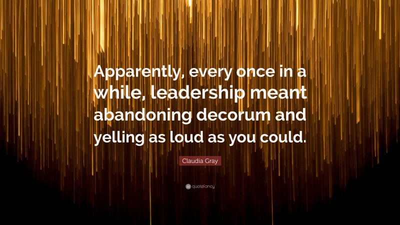 Claudia Gray Quote: “Apparently, every once in a while, leadership meant abandoning decorum and yelling as loud as you could.”