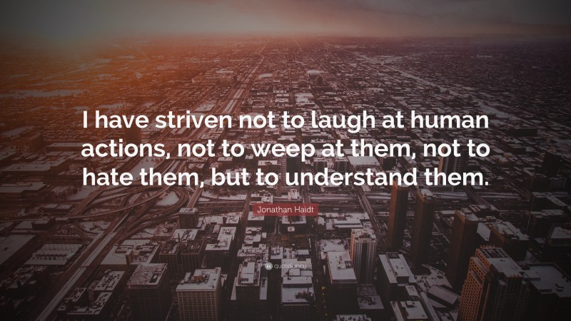 Jonathan Haidt Quote: “I have striven not to laugh at human actions, not to weep at them, not to hate them, but to understand them.”