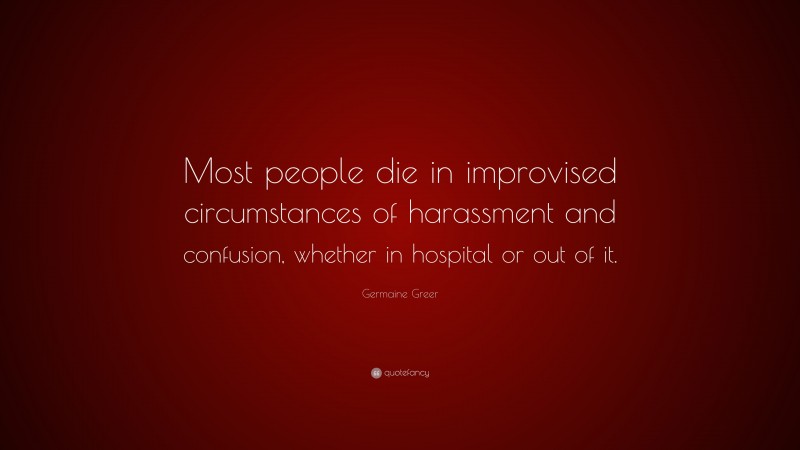 Germaine Greer Quote: “Most people die in improvised circumstances of harassment and confusion, whether in hospital or out of it.”