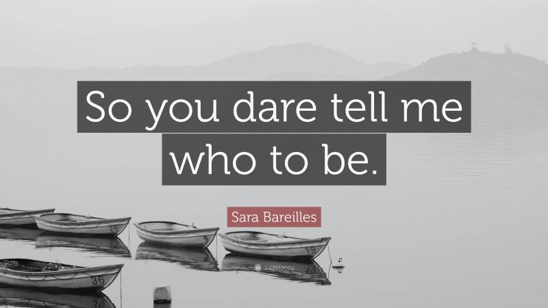 Sara Bareilles Quote: “So you dare tell me who to be.”