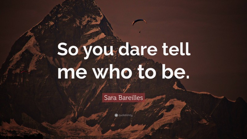 Sara Bareilles Quote: “So you dare tell me who to be.”