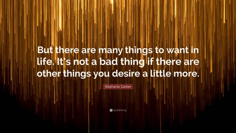 Stephanie Garber Quote: “But there are many things to want in life. It’s not a bad thing if there are other things you desire a little more.”