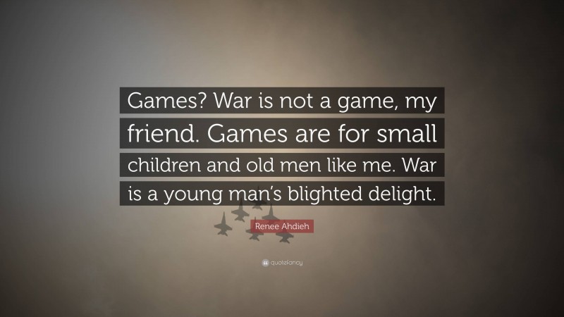 Renee Ahdieh Quote: “Games? War is not a game, my friend. Games are for small children and old men like me. War is a young man’s blighted delight.”