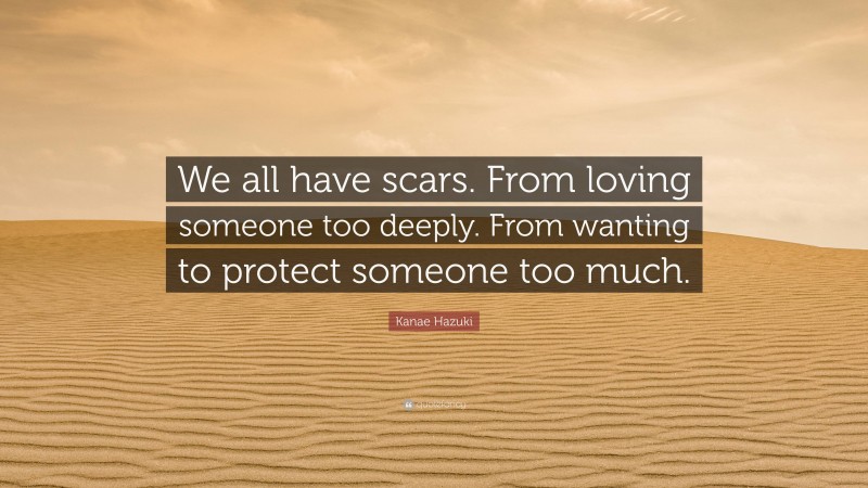 Kanae Hazuki Quote: “We all have scars. From loving someone too deeply. From wanting to protect someone too much.”