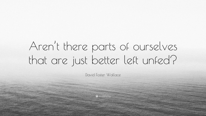 David Foster Wallace Quote: “Aren’t there parts of ourselves that are just better left unfed?”