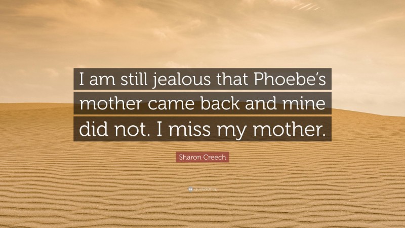 Sharon Creech Quote: “I am still jealous that Phoebe’s mother came back and mine did not. I miss my mother.”