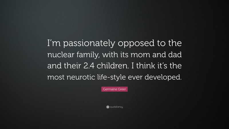 Germaine Greer Quote: “I’m passionately opposed to the nuclear family, with its mom and dad and their 2.4 children. I think it’s the most neurotic life-style ever developed.”