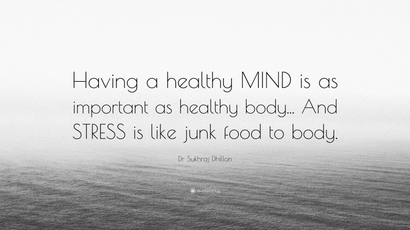 Dr Sukhraj Dhillon Quote: “Having a healthy MIND is as important as healthy body... And STRESS is like junk food to body.”
