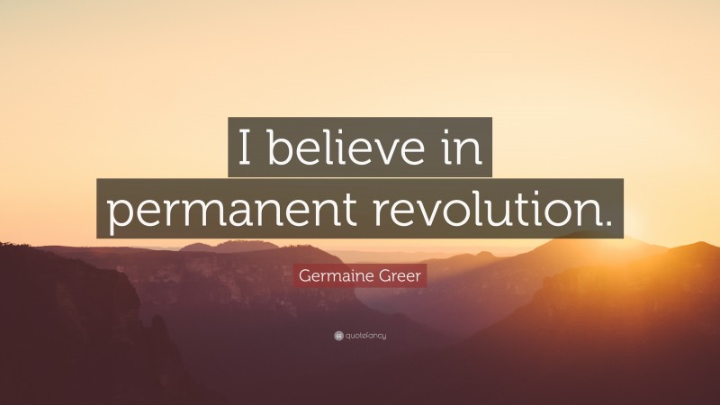 Germaine Greer Quote: “I believe in permanent revolution.”