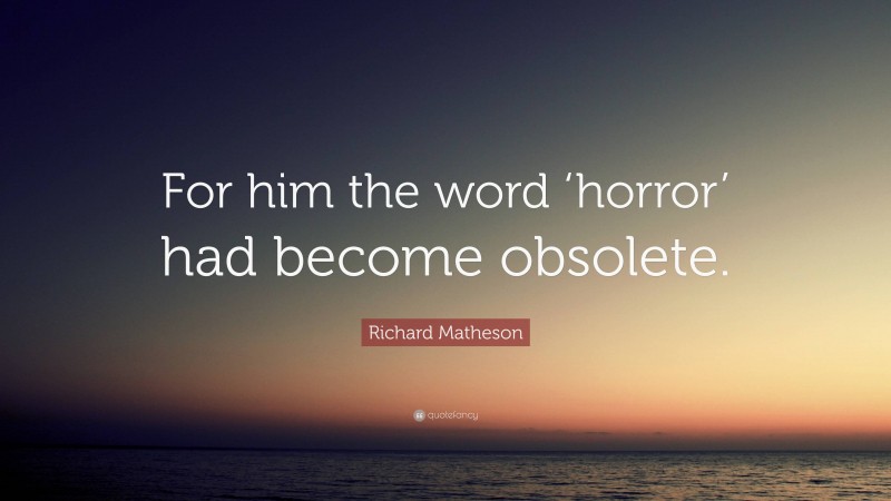 Richard Matheson Quote: “For him the word ‘horror’ had become obsolete.”