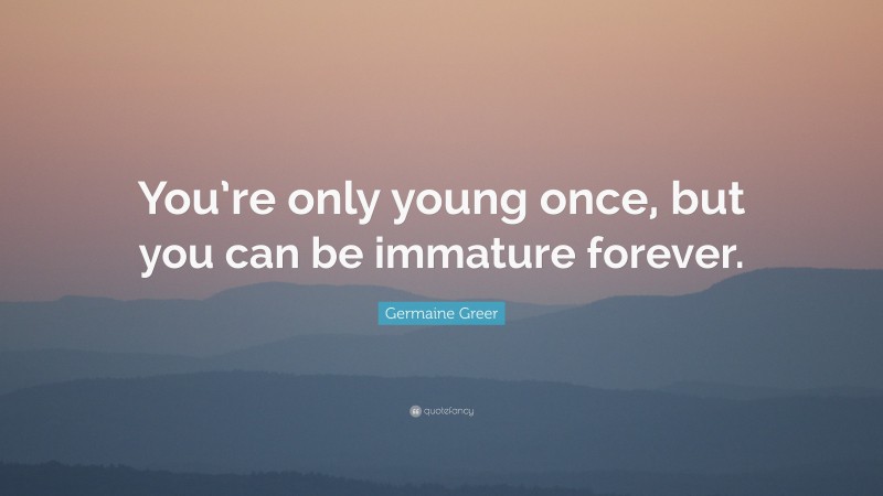 Germaine Greer Quote: “You’re only young once, but you can be immature forever.”