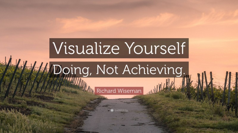 Richard Wiseman Quote: “Visualize Yourself Doing, Not Achieving.”
