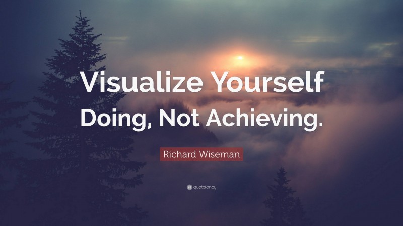 Richard Wiseman Quote: “Visualize Yourself Doing, Not Achieving.”