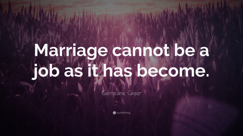Germaine Greer Quote: “Marriage cannot be a job as it has become.”