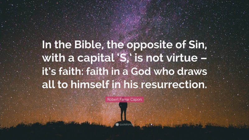 Robert Farrar Capon Quote: “In the Bible, the opposite of Sin, with a capital ‘S,’ is not virtue – it’s faith: faith in a God who draws all to himself in his resurrection.”