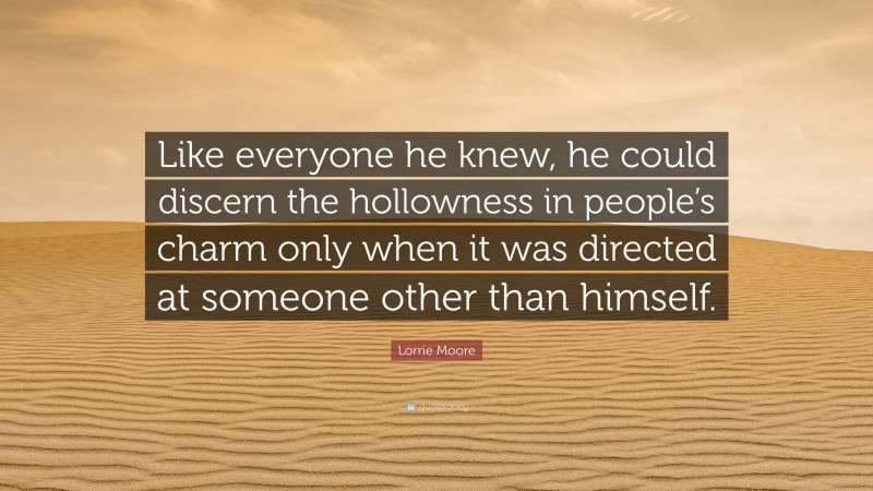 Lorrie Moore Quote: “Like everyone he knew, he could discern the hollowness in people’s charm only when it was directed at someone other than himself.”