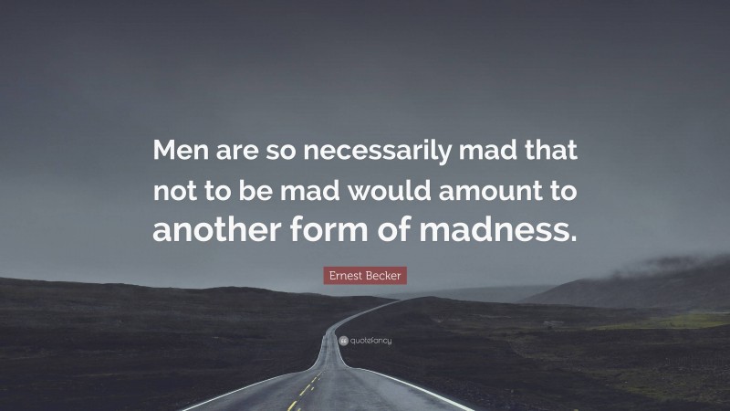 Ernest Becker Quote: “Men are so necessarily mad that not to be mad would amount to another form of madness.”
