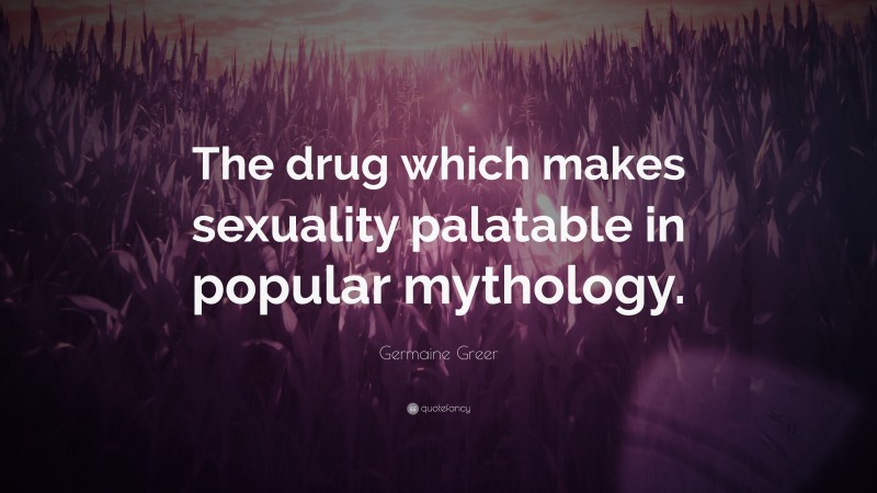Germaine Greer Quote: “The drug which makes sexuality palatable in popular mythology.”