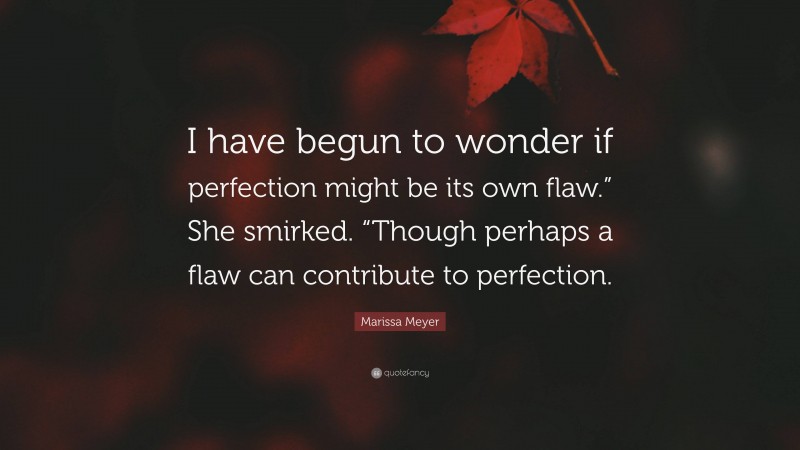 Marissa Meyer Quote: “I have begun to wonder if perfection might be its own flaw.” She smirked. “Though perhaps a flaw can contribute to perfection.”