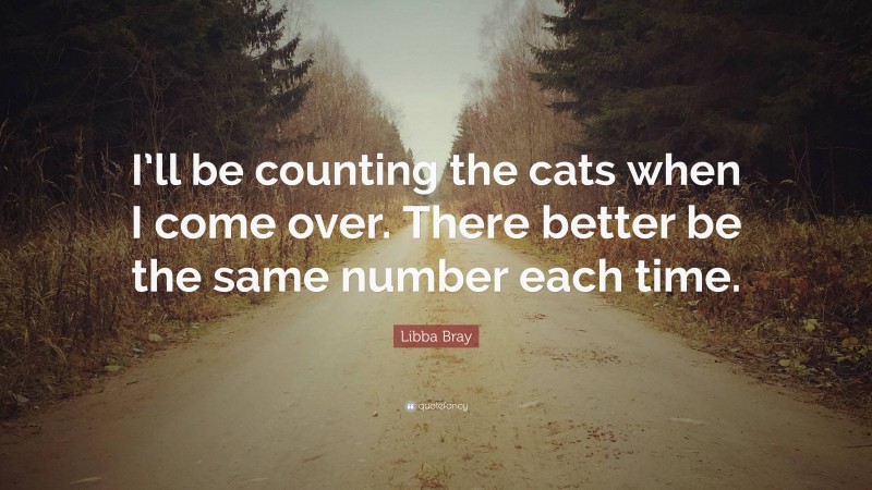 Libba Bray Quote: “I’ll be counting the cats when I come over. There better be the same number each time.”