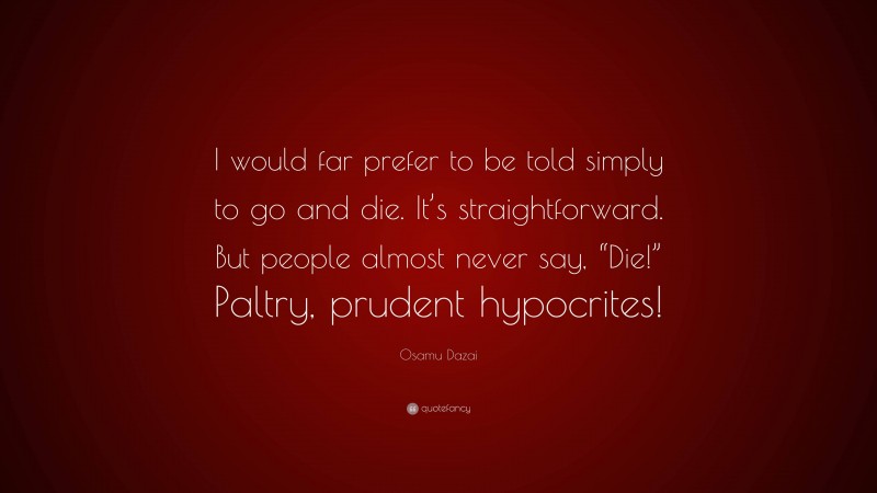 Osamu Dazai Quote: “I would far prefer to be told simply to go and die. It’s straightforward. But people almost never say, “Die!” Paltry, prudent hypocrites!”