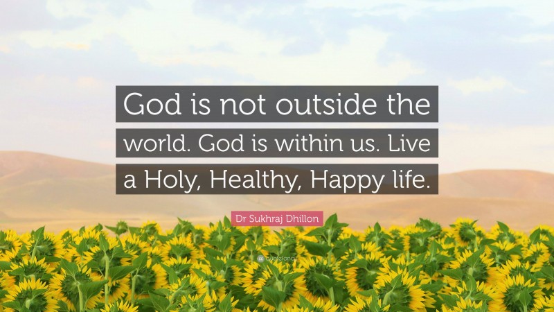 Dr Sukhraj Dhillon Quote: “God is not outside the world. God is within us. Live a Holy, Healthy, Happy life.”
