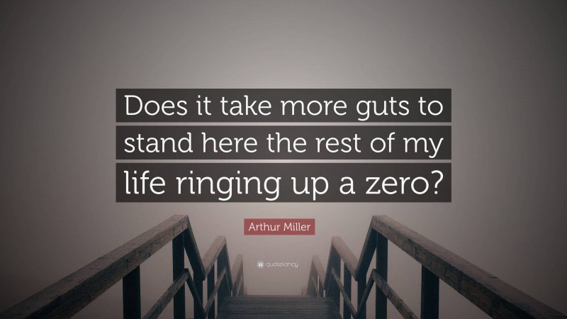 Arthur Miller Quote: “Does it take more guts to stand here the rest of my life ringing up a zero?”