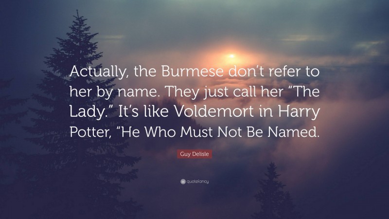 Guy Delisle Quote: “Actually, the Burmese don’t refer to her by name. They just call her “The Lady.” It’s like Voldemort in Harry Potter, “He Who Must Not Be Named.”