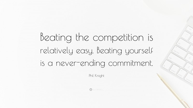 Phil Knight Quote: “Beating the competition is relatively easy. Beating yourself is a never-ending commitment.”