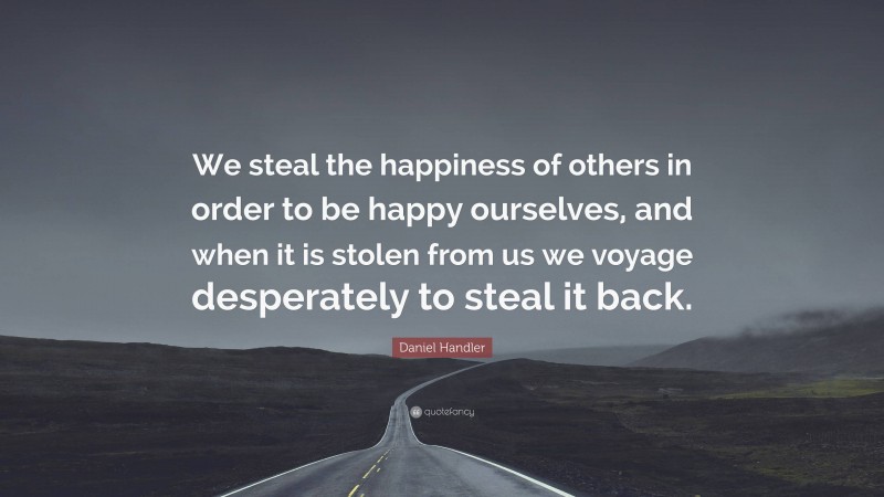 Daniel Handler Quote: “We steal the happiness of others in order to be happy ourselves, and when it is stolen from us we voyage desperately to steal it back.”