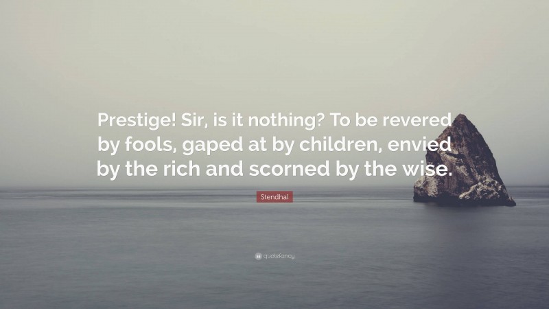Stendhal Quote: “Prestige! Sir, is it nothing? To be revered by fools, gaped at by children, envied by the rich and scorned by the wise.”