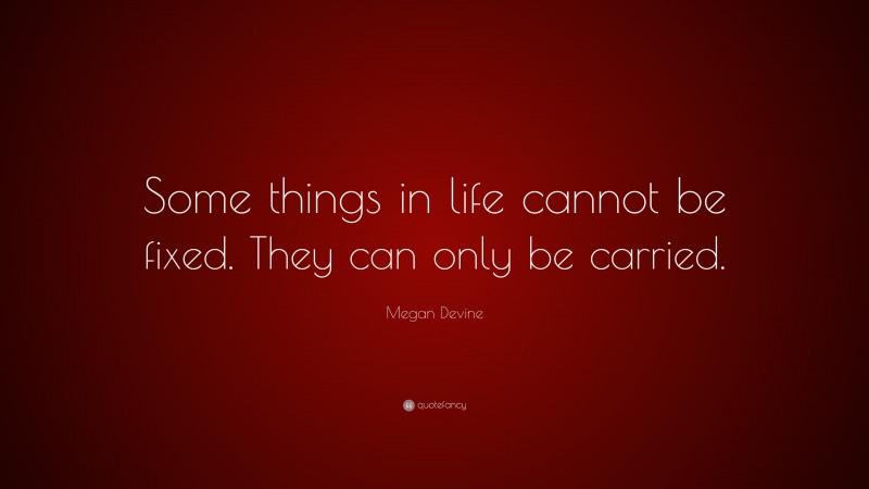 Megan Devine Quote: “Some things in life cannot be fixed. They can only be carried.”