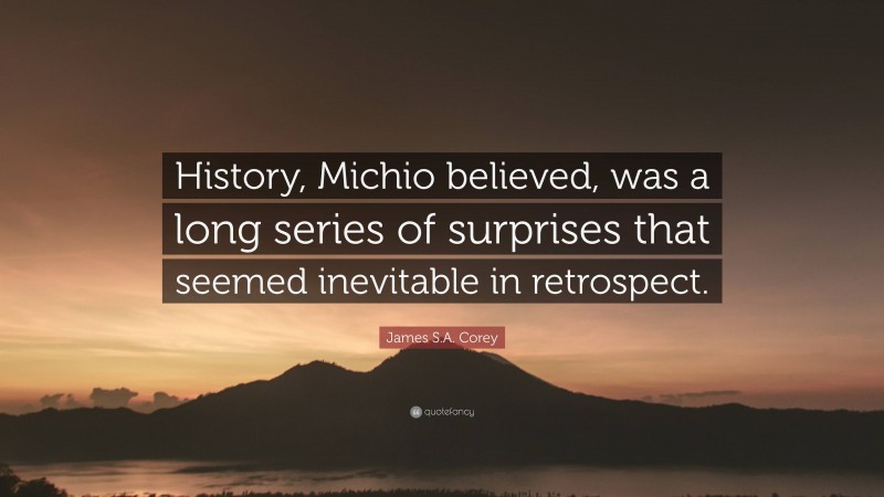 James S.A. Corey Quote: “History, Michio believed, was a long series of surprises that seemed inevitable in retrospect.”