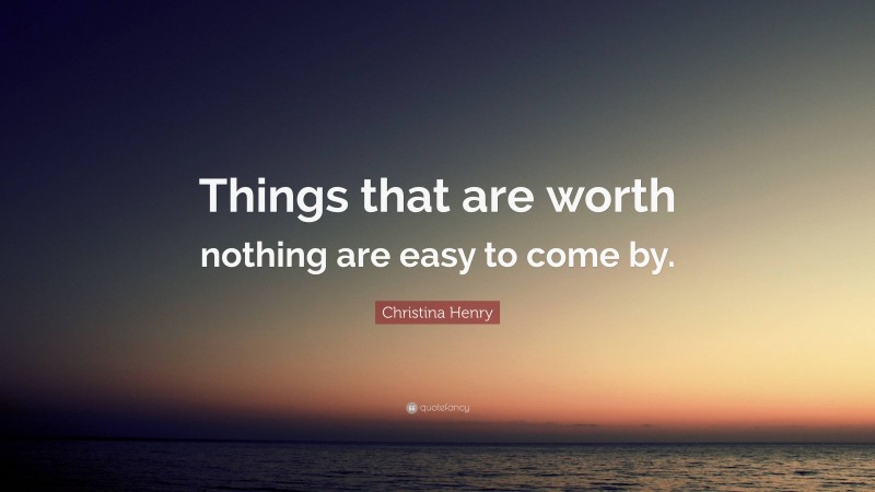 Christina Henry Quote: “Things that are worth nothing are easy to come by.”