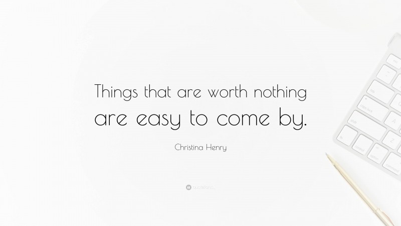 Christina Henry Quote: “Things that are worth nothing are easy to come by.”