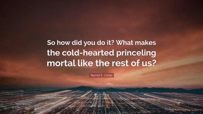 Rachel E. Carter Quote: “So how did you do it? What makes the cold-hearted princeling mortal like the rest of us?”